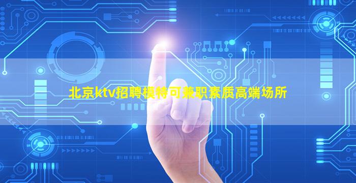 北京ktv招聘模特可兼职素质高端场所