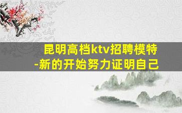 昆明高档ktv招聘模特-新的开始努力证明自己